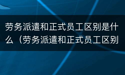 劳务派遣和正式员工区别是什么（劳务派遣和正式员工区别是什么呢）
