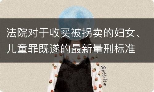 法院对于收买被拐卖的妇女、儿童罪既遂的最新量刑标准