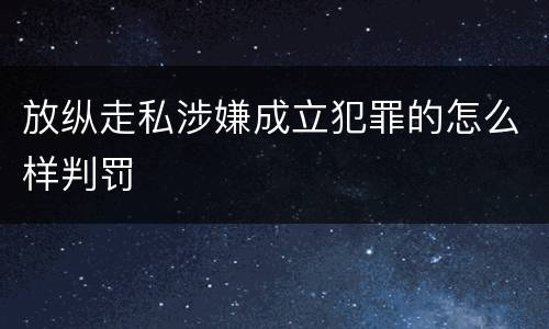 放纵走私涉嫌成立犯罪的怎么样判罚