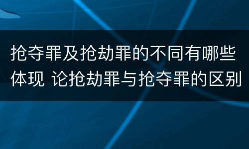 抢夺罪及抢劫罪的不同有哪些体现 论抢劫罪与抢夺罪的区别