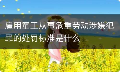 雇用童工从事危重劳动涉嫌犯罪的处罚标准是什么