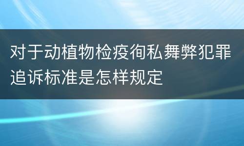 对于动植物检疫徇私舞弊犯罪追诉标准是怎样规定