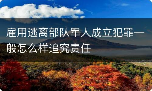 雇用逃离部队军人成立犯罪一般怎么样追究责任