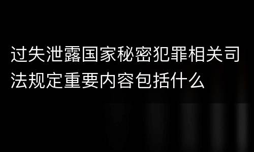 过失泄露国家秘密犯罪相关司法规定重要内容包括什么