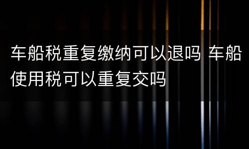 车船税重复缴纳可以退吗 车船使用税可以重复交吗