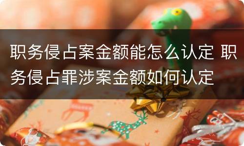 职务侵占案金额能怎么认定 职务侵占罪涉案金额如何认定