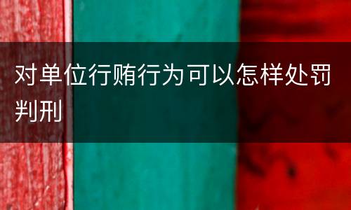对单位行贿行为可以怎样处罚判刑
