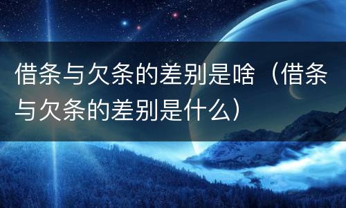 借条与欠条的差别是啥（借条与欠条的差别是什么）