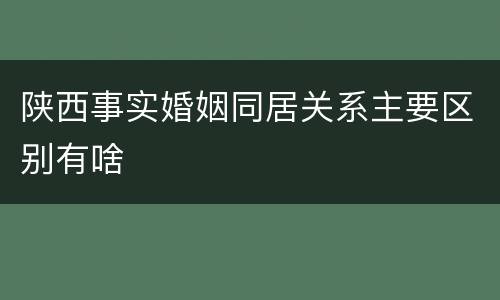 陕西事实婚姻同居关系主要区别有啥
