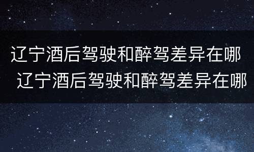 辽宁酒后驾驶和醉驾差异在哪 辽宁酒后驾驶和醉驾差异在哪查询