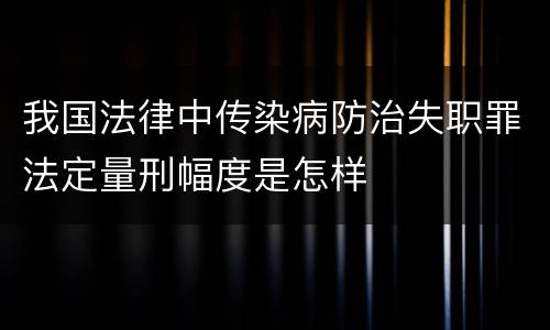 我国法律中传染病防治失职罪法定量刑幅度是怎样