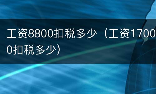 工资8800扣税多少（工资17000扣税多少）