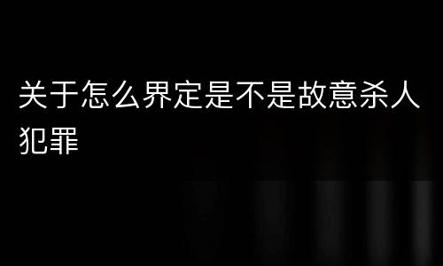 关于怎么界定是不是故意杀人犯罪