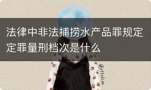 法律中非法捕捞水产品罪规定定罪量刑档次是什么