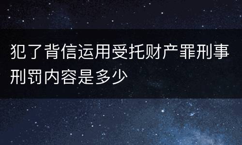 犯了背信运用受托财产罪刑事刑罚内容是多少