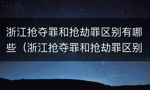 浙江抢夺罪和抢劫罪区别有哪些（浙江抢夺罪和抢劫罪区别有哪些案例）