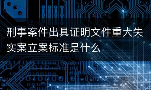 刑事案件出具证明文件重大失实案立案标准是什么