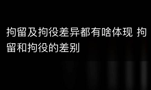 拘留及拘役差异都有啥体现 拘留和拘役的差别