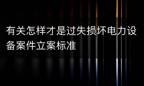 有关怎样才是过失损坏电力设备案件立案标准