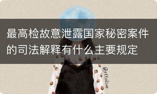最高检故意泄露国家秘密案件的司法解释有什么主要规定