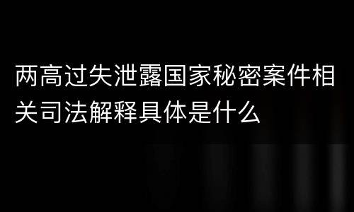 两高过失泄露国家秘密案件相关司法解释具体是什么