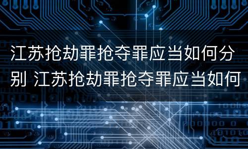 江苏抢劫罪抢夺罪应当如何分别 江苏抢劫罪抢夺罪应当如何分别判定
