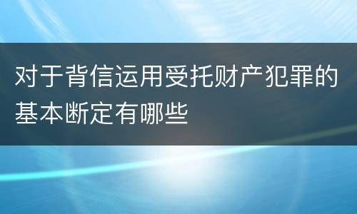 对于背信运用受托财产犯罪的基本断定有哪些