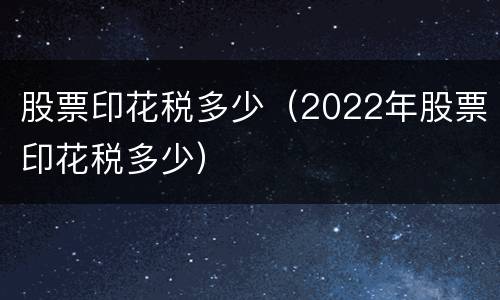股票印花税多少（2022年股票印花税多少）