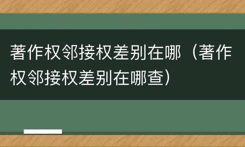 著作权邻接权差别在哪（著作权邻接权差别在哪查）