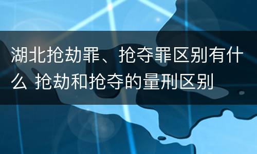 湖北抢劫罪、抢夺罪区别有什么 抢劫和抢夺的量刑区别