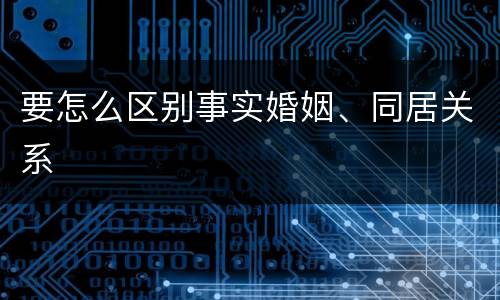 要怎么区别事实婚姻、同居关系