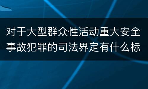 对于大型群众性活动重大安全事故犯罪的司法界定有什么标准