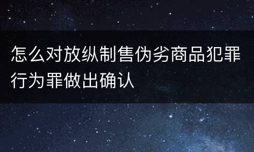 怎么对放纵制售伪劣商品犯罪行为罪做出确认