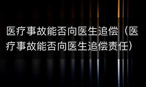 医疗事故能否向医生追偿（医疗事故能否向医生追偿责任）