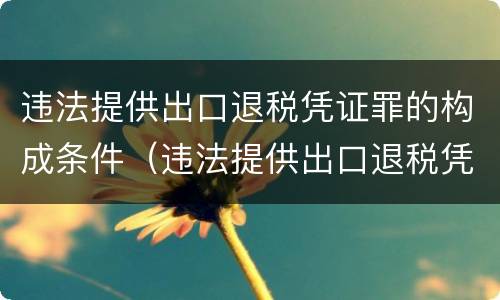 违法提供出口退税凭证罪的构成条件（违法提供出口退税凭证罪的构成条件是什么）