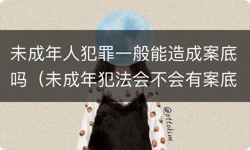 未成年人犯罪一般能造成案底吗（未成年犯法会不会有案底）