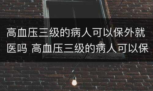 高血压三级的病人可以保外就医吗 高血压三级的病人可以保外就医吗