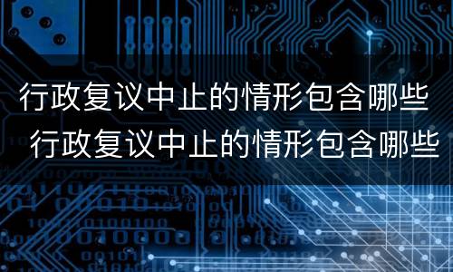 行政复议中止的情形包含哪些 行政复议中止的情形包含哪些