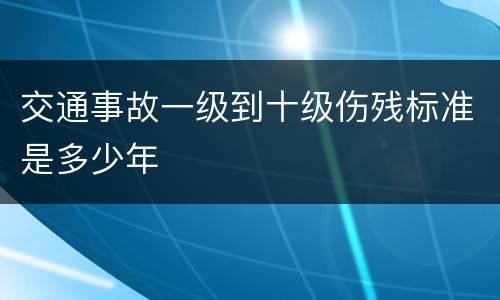 交通事故一级到十级伤残标准是多少年
