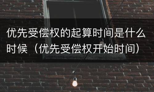 优先受偿权的起算时间是什么时候（优先受偿权开始时间）