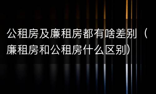 公租房及廉租房都有啥差别（廉租房和公租房什么区别）