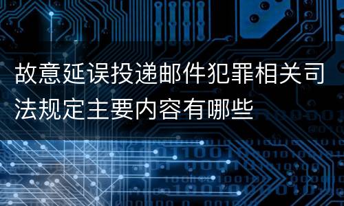 故意延误投递邮件犯罪相关司法规定主要内容有哪些