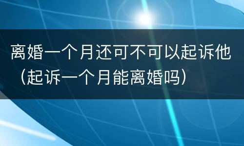离婚一个月还可不可以起诉他（起诉一个月能离婚吗）