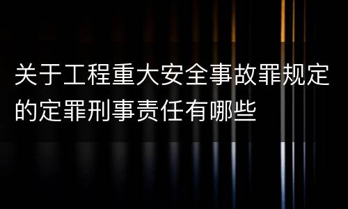 关于工程重大安全事故罪规定的定罪刑事责任有哪些