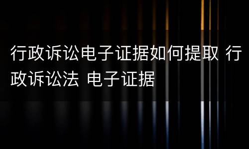 行政诉讼电子证据如何提取 行政诉讼法 电子证据