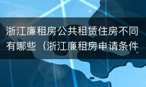 浙江廉租房公共租赁住房不同有哪些（浙江廉租房申请条件2020）