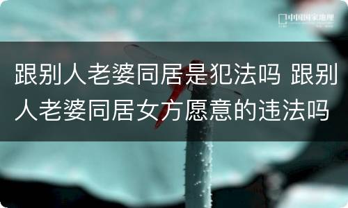 跟别人老婆同居是犯法吗 跟别人老婆同居女方愿意的违法吗?