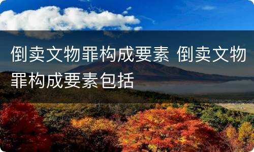 倒卖文物罪构成要素 倒卖文物罪构成要素包括