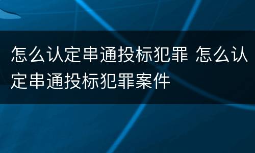 怎么认定串通投标犯罪 怎么认定串通投标犯罪案件