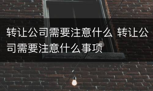 转让公司需要注意什么 转让公司需要注意什么事项
